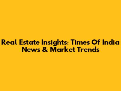 Real Estate Insights: Times Of India News & Market Trends