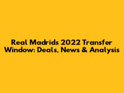 Real Madrid's 2022 Transfer Window: Deals, News & Analysis
