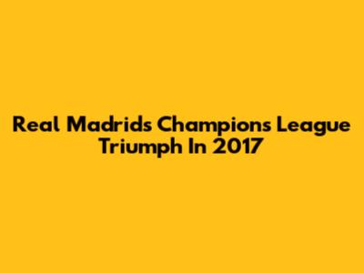 Real Madrid's Champions League Triumph In 2017
