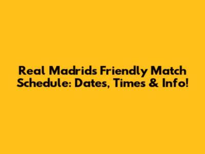 Real Madrid's Friendly Match Schedule: Dates, Times & Info!