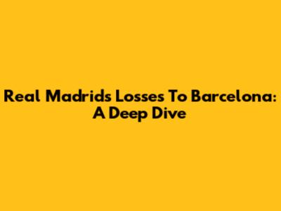 Real Madrid's Losses To Barcelona: A Deep Dive