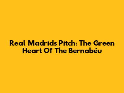 Real Madrid's Pitch: The Green Heart Of The Bernabéu