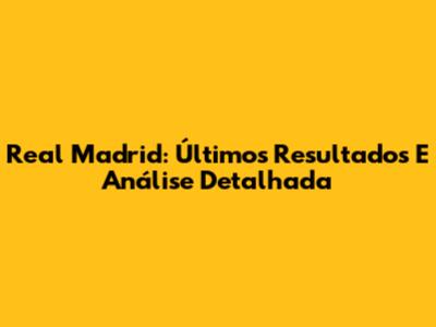 Real Madrid: Últimos Resultados E Análise Detalhada