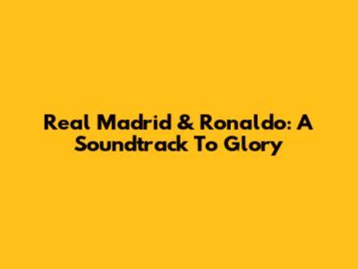 Real Madrid & Ronaldo: A Soundtrack To Glory