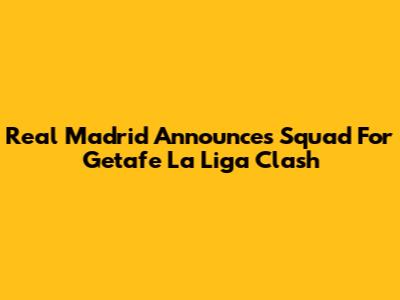 Real Madrid Announces Squad For Getafe La Liga Clash
