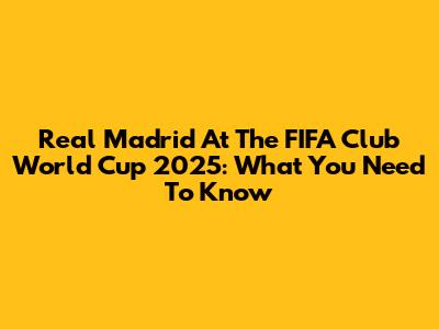 Real Madrid At The FIFA Club World Cup 2025: What You Need To Know