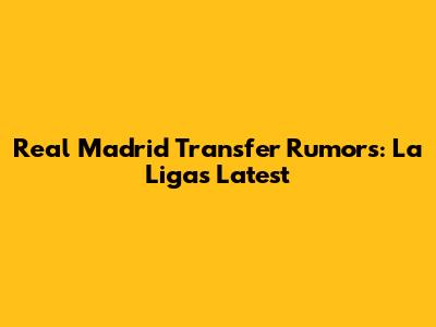 Real Madrid Transfer Rumors: La Liga's Latest