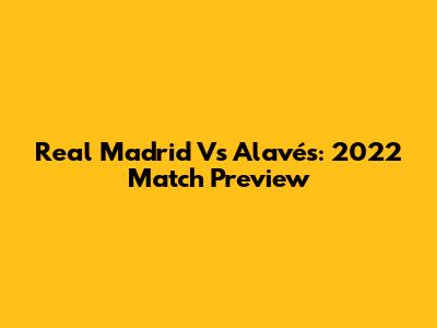 Real Madrid Vs Alavés: 2022 Match Preview