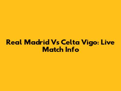 Real Madrid Vs Celta Vigo: Live Match Info