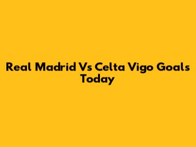Real Madrid Vs Celta Vigo Goals Today
