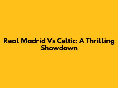 Real Madrid Vs Celtic: A Thrilling Showdown