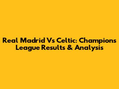 Real Madrid Vs Celtic: Champions League Results & Analysis
