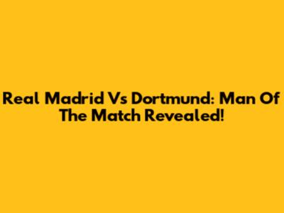Real Madrid Vs Dortmund: Man Of The Match Revealed!