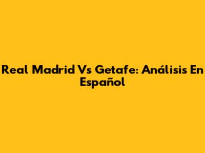 Real Madrid Vs Getafe: Análisis En Español