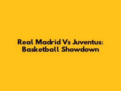 Real Madrid Vs Juventus: Basketball Showdown