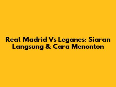 Real Madrid Vs Leganes: Siaran Langsung & Cara Menonton