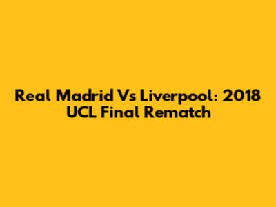 Real Madrid Vs Liverpool: 2018 UCL Final Rematch