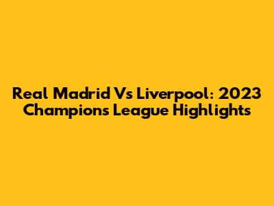 Real Madrid Vs Liverpool: 2023 Champions League Highlights