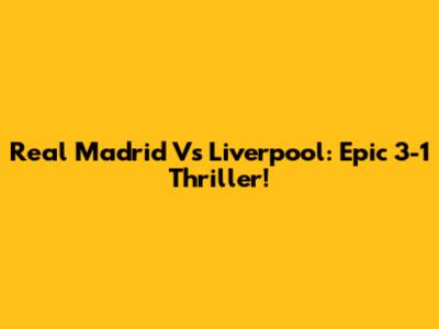 Real Madrid Vs Liverpool: Epic 3-1 Thriller!