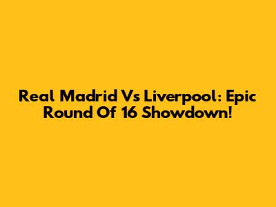 Real Madrid Vs Liverpool: Epic Round Of 16 Showdown!