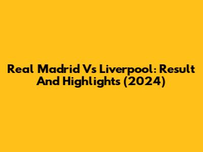 Real Madrid Vs Liverpool: Result And Highlights (2024)