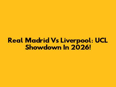 Real Madrid Vs Liverpool: UCL Showdown In 2026!