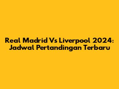 Real Madrid Vs Liverpool 2024: Jadwal Pertandingan Terbaru