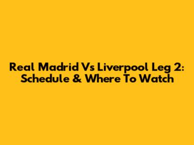 Real Madrid Vs Liverpool Leg 2: Schedule & Where To Watch
