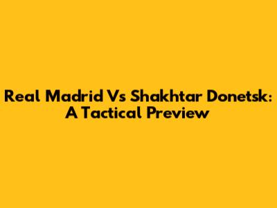 Real Madrid Vs Shakhtar Donetsk: A Tactical Preview