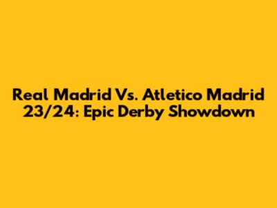 Real Madrid Vs. Atletico Madrid 23/24: Epic Derby Showdown