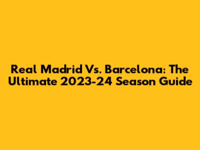 Real Madrid Vs. Barcelona: The Ultimate 2023-24 Season Guide