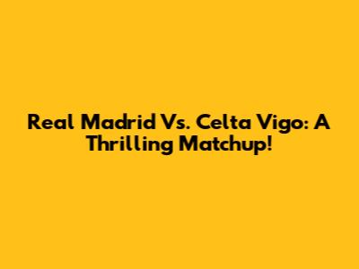 Real Madrid Vs. Celta Vigo: A Thrilling Matchup!