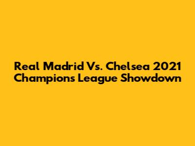 Real Madrid Vs. Chelsea 2021 Champions League Showdown