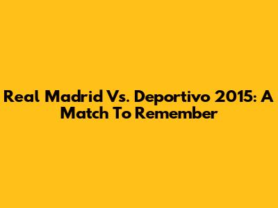 Real Madrid Vs. Deportivo 2015: A Match To Remember