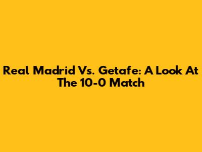 Real Madrid Vs. Getafe: A Look At The 10-0 Match