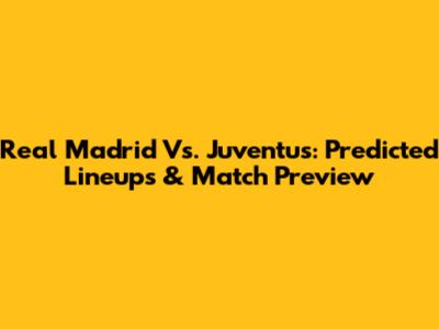 Real Madrid Vs. Juventus: Predicted Lineups & Match Preview