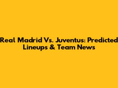 Real Madrid Vs. Juventus: Predicted Lineups & Team News