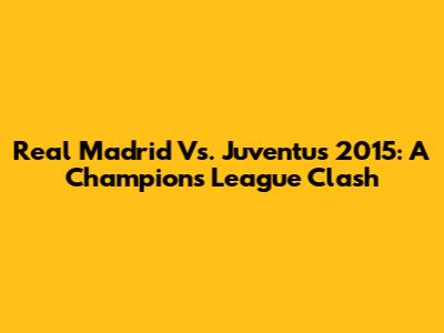 Real Madrid Vs. Juventus 2015: A Champions League Clash