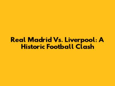 Real Madrid Vs. Liverpool: A Historic Football Clash
