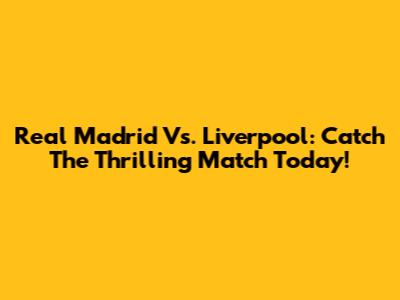Real Madrid Vs. Liverpool: Catch The Thrilling Match Today!