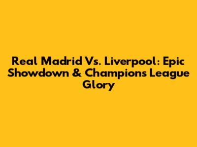Real Madrid Vs. Liverpool: Epic Showdown & Champions League Glory
