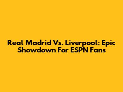 Real Madrid Vs. Liverpool: Epic Showdown For ESPN Fans