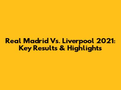 Real Madrid Vs. Liverpool 2021: Key Results & Highlights