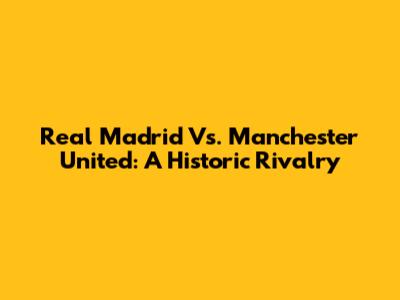 Real Madrid Vs. Manchester United: A Historic Rivalry