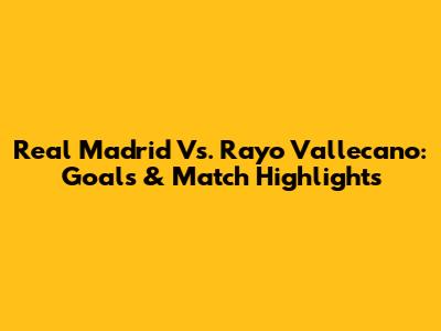 Real Madrid Vs. Rayo Vallecano: Goals & Match Highlights