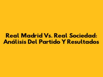 Real Madrid Vs. Real Sociedad: Análisis Del Partido Y Resultados