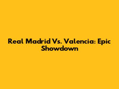 Real Madrid Vs. Valencia: Epic Showdown