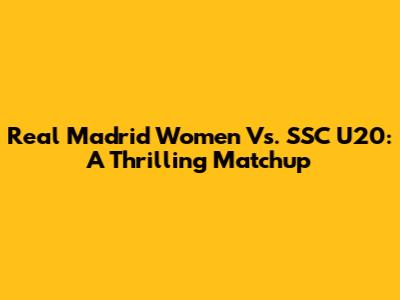 Real Madrid Women Vs. SSC U20: A Thrilling Matchup