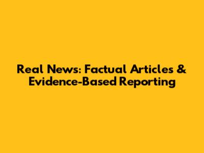 Real News: Factual Articles & Evidence-Based Reporting