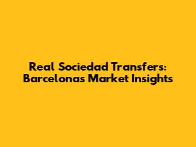 Real Sociedad Transfers: Barcelona's Market Insights